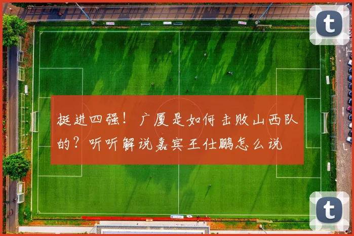 挺进四强！广厦是如何击败山西队的？听听解说嘉宾王仕鹏怎么说
