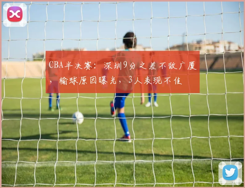 CBA半决赛：深圳9分之差不敌广厦，输球原因曝光，3人表现不佳