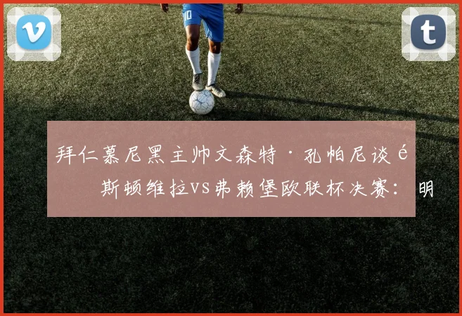 拜仁慕尼黑主帅文森特·孔帕尼谈阿斯顿维拉vs弗赖堡欧联杯决赛：明确表达立场