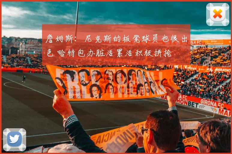 詹姆斯：尼克斯的板凳球员也很出色 哈特包办脏活累活积极拼抢