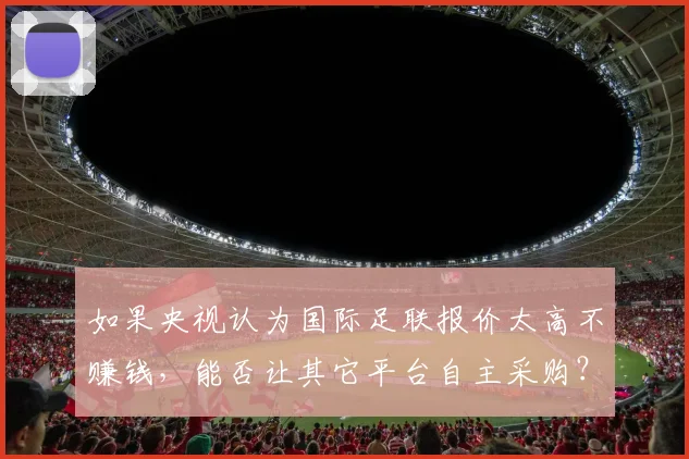 如果央视认为国际足联报价太高不赚钱，能否让其它平台自主采购？