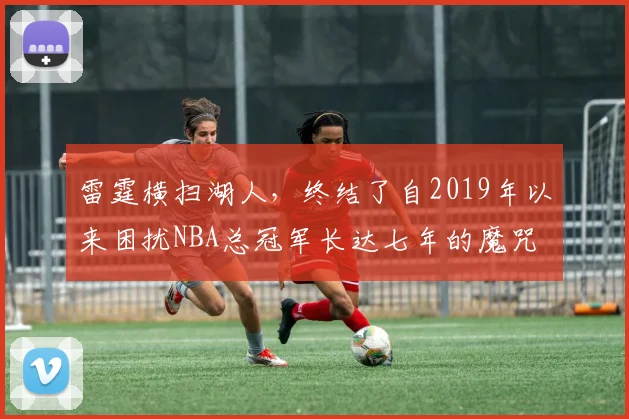 雷霆横扫湖人，终结了自2019年以来困扰NBA总冠军长达七年的魔咒