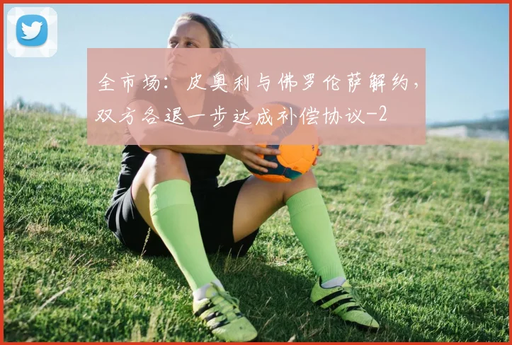 全市场：皮奥利与佛罗伦萨解约，双方各退一步达成补偿协议