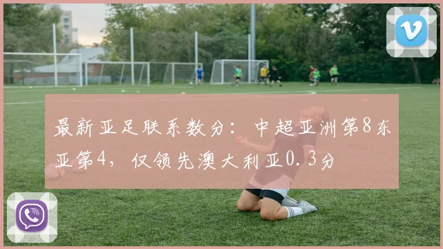 最新亚足联系数分：中超亚洲第8东亚第4，仅领先澳大利亚0.3分