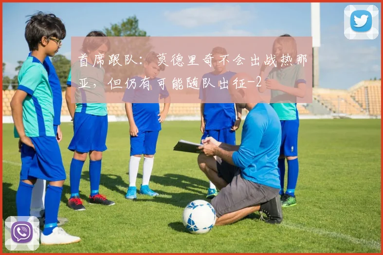 首席跟队：莫德里奇不会出战热那亚，但仍有可能随队出征