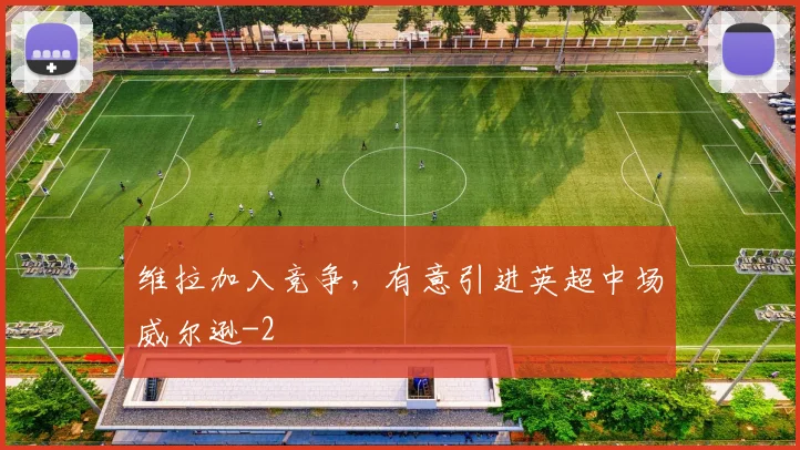 维拉加入竞争，有意引进英超中场威尔逊