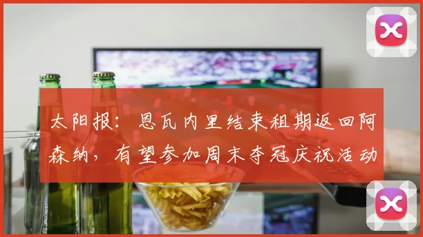 太阳报：恩瓦内里结束租期返回阿森纳，有望参加周末夺冠庆祝活动