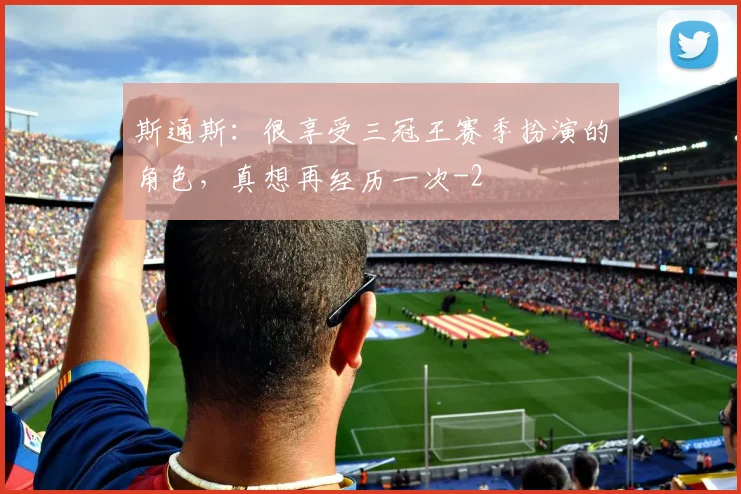 斯通斯：很享受三冠王赛季扮演的角色，真想再经历一次