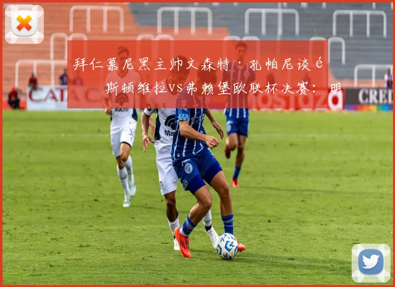 拜仁慕尼黑主帅文森特·孔帕尼谈阿斯顿维拉vs弗赖堡欧联杯决赛：明确表达立场