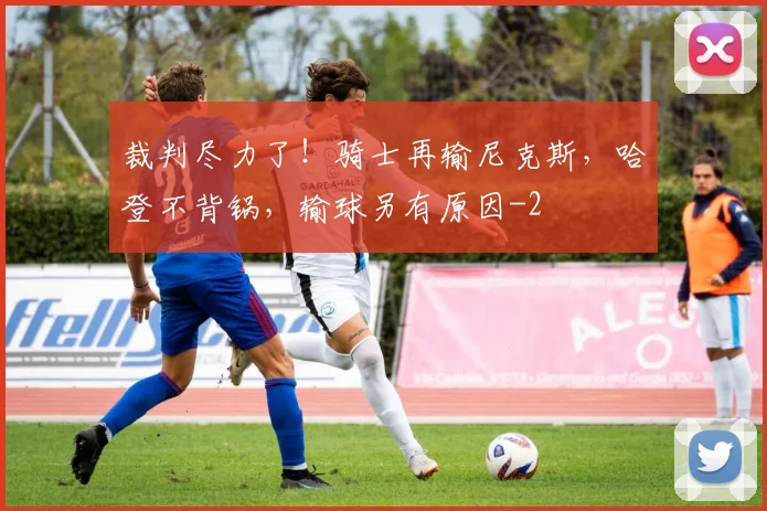 裁判尽力了！骑士再输尼克斯，哈登不背锅，输球另有原因