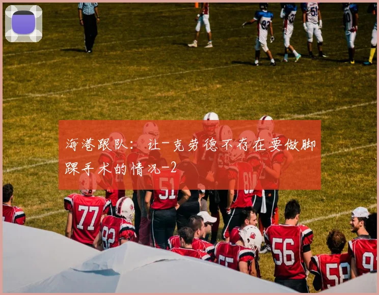 海港跟队：让-克劳德不存在要做脚踝手术的情况