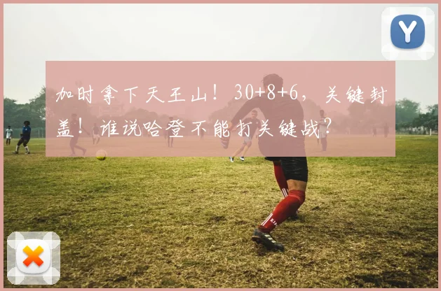 加时拿下天王山！30+8+6，关键封盖！谁说哈登不能打关键战？