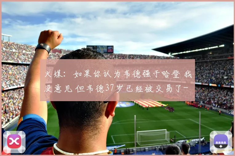 火媒：如果你认为韦德强于哈登 我没意见 但韦德37岁已经被交易了