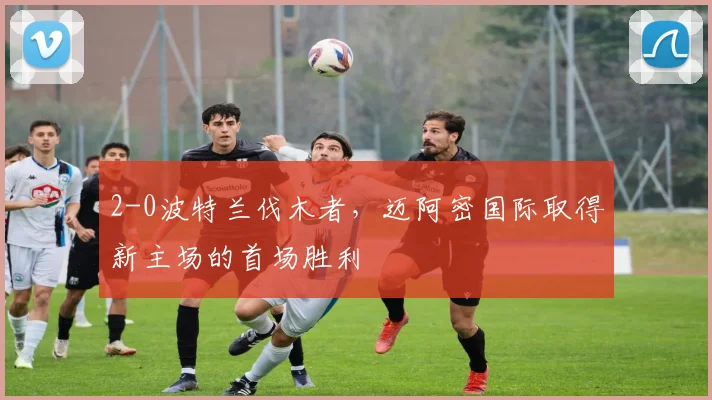 2-0波特兰伐木者，迈阿密国际取得新主场的首场胜利