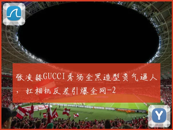 张凌赫GUCCI秀场全黑造型贵气逼人，扛相机反差引爆全网