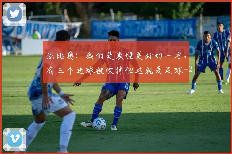 法比奥：我们是表现更好的一方，有三个进球被吹掉但这就是足球