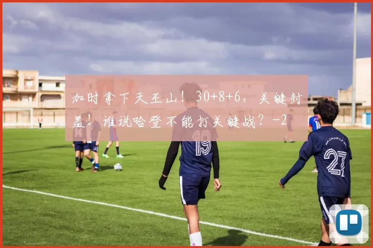 加时拿下天王山！30+8+6，关键封盖！谁说哈登不能打关键战？