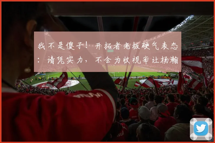我不是傻子！开拓者老板硬气表态：请凭实力，不会为收视率让杨瀚森上场