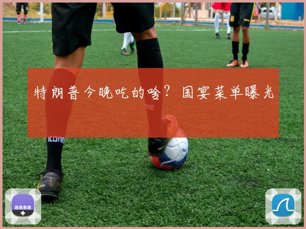 特朗普今晚吃的啥？国宴菜单曝光