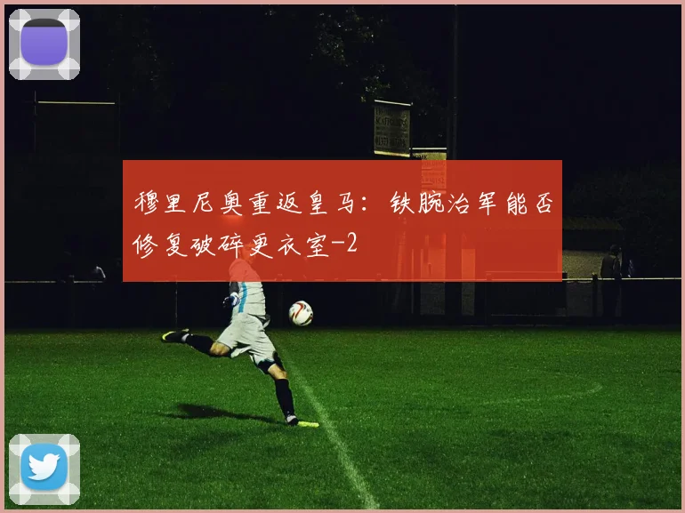 穆里尼奥重返皇马：铁腕治军能否修复破碎更衣室