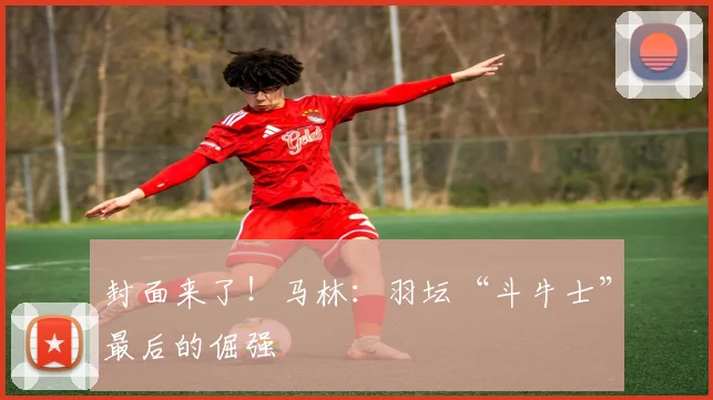 封面来了！马林：羽坛“斗牛士”最后的倔强