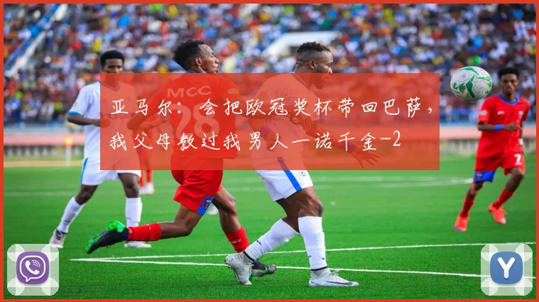 亚马尔：会把欧冠奖杯带回巴萨，我父母教过我男人一诺千金