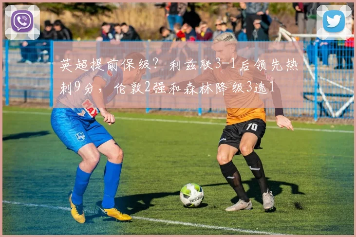 英超提前保级？利兹联3-1后领先热刺9分，伦敦2强和森林降级3选1