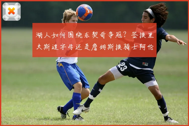 湖人如何围绕东契奇争冠？签换里夫斯追字母还是詹姆斯换骑士阿伦