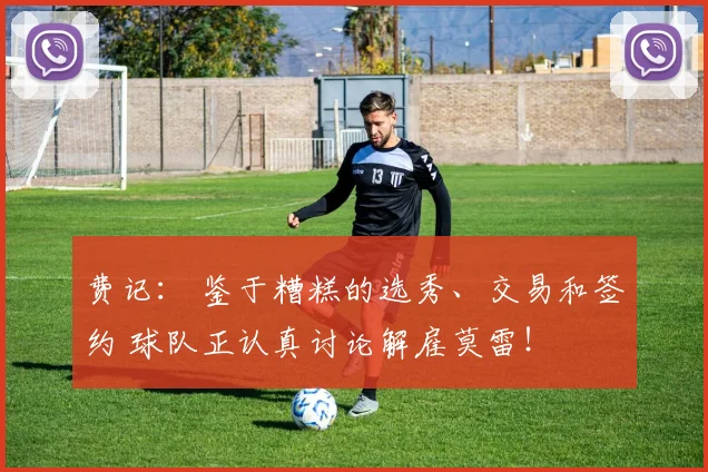 费记： 鉴于糟糕的选秀、交易和签约 球队正认真讨论解雇莫雷！