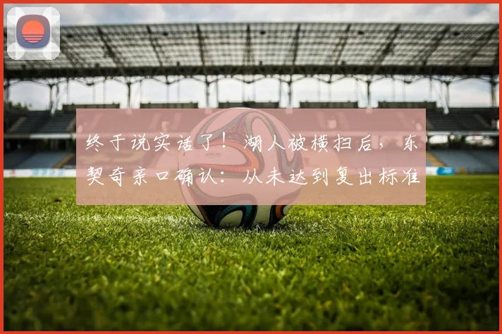 终于说实话了！湖人被横扫后，东契奇亲口确认：从未达到复出标准