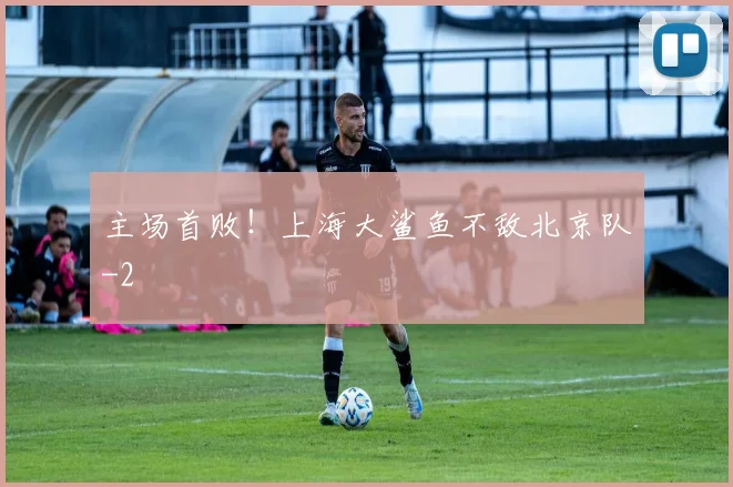 主场首败！上海大鲨鱼不敌北京队