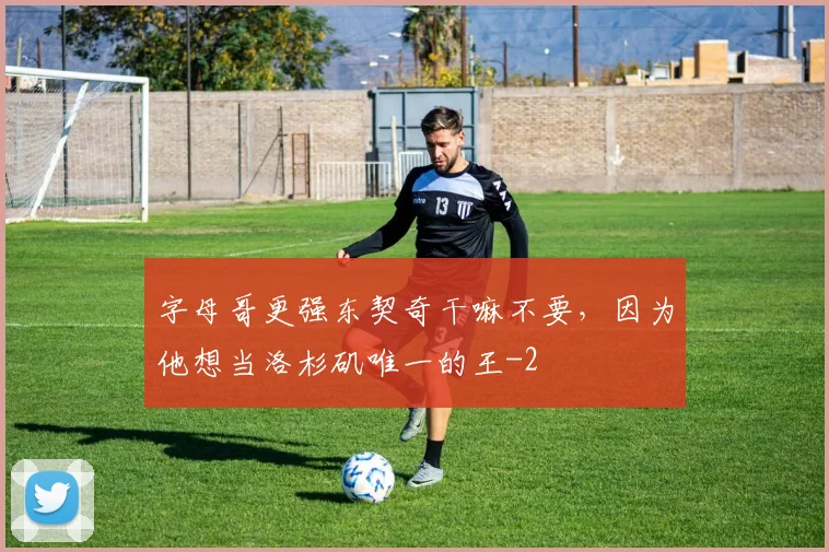 字母哥更强东契奇干嘛不要，因为他想当洛杉矶唯一的王