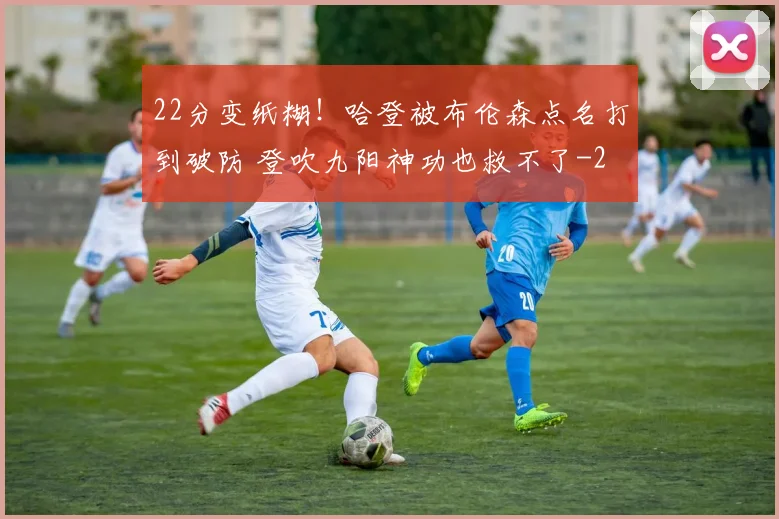 22分变纸糊！哈登被布伦森点名打到破防 登吹九阳神功也救不了