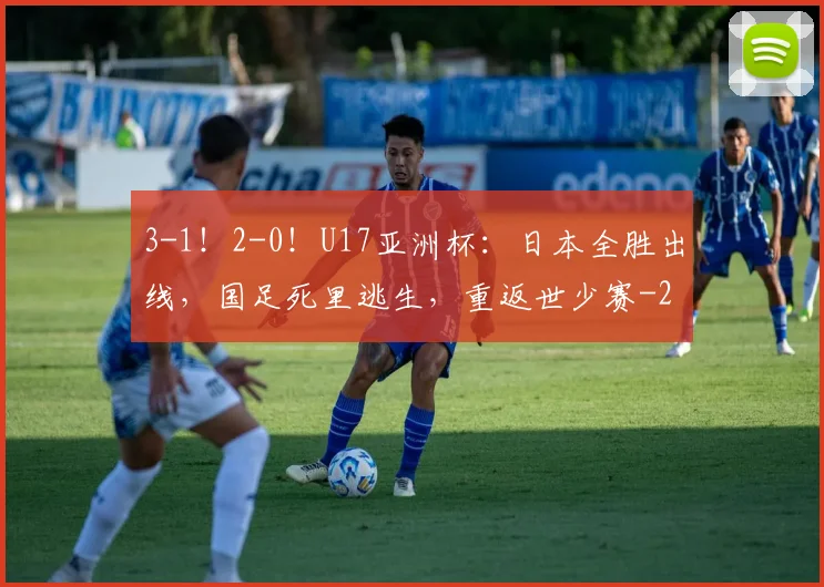 3-1！2-0！U17亚洲杯：日本全胜出线，国足死里逃生，重返世少赛