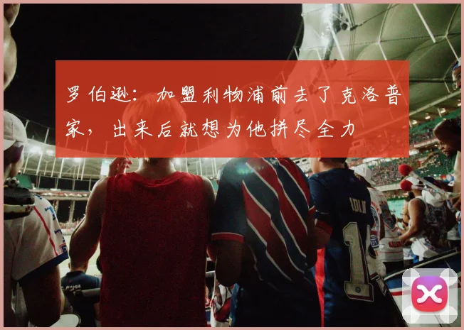 罗伯逊：加盟利物浦前去了克洛普家，出来后就想为他拼尽全力