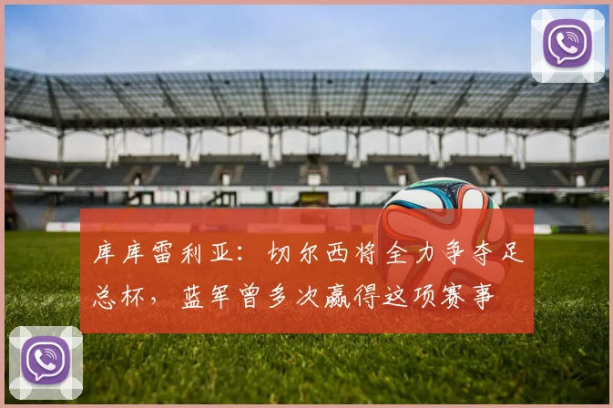 库库雷利亚：切尔西将全力争夺足总杯，蓝军曾多次赢得这项赛事
