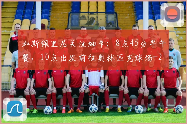 加斯佩里尼关注细节：8点45分早午餐，10点出发前往奥林匹克球场