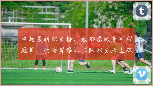 中超最新积分榜：成都蓉城夺半程冠军，西海岸第6，5队积分未上双