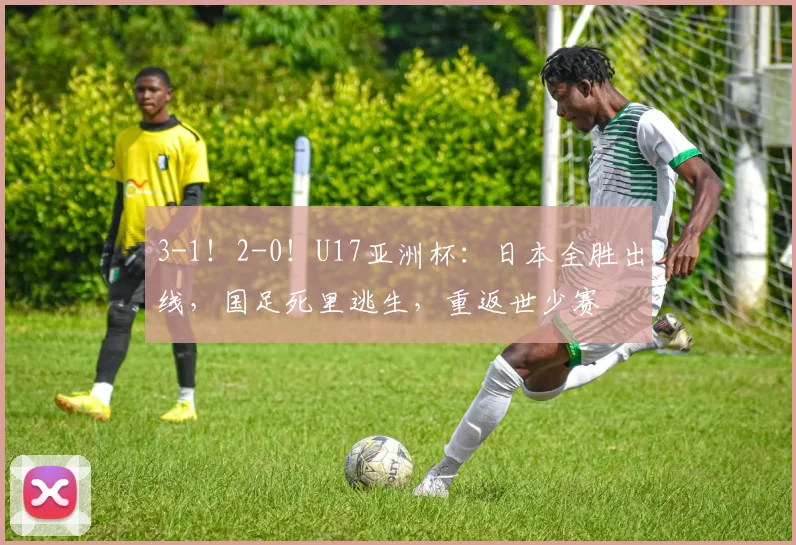 3-1！2-0！U17亚洲杯：日本全胜出线，国足死里逃生，重返世少赛