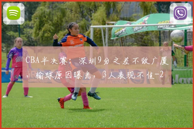 CBA半决赛：深圳9分之差不敌广厦，输球原因曝光，3人表现不佳