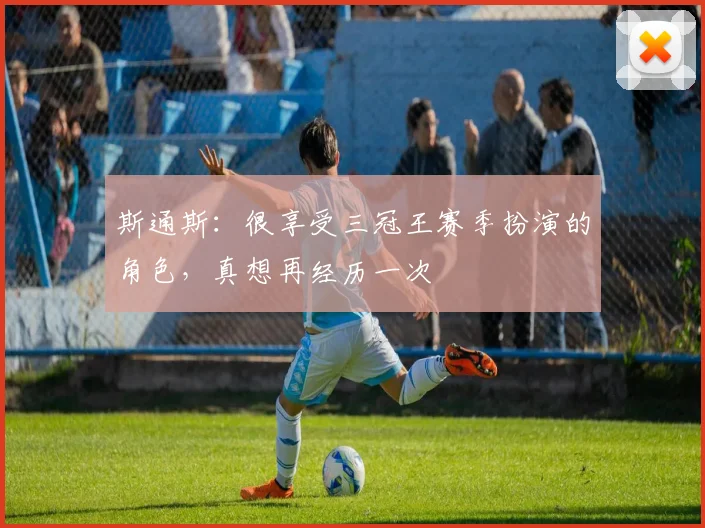 斯通斯：很享受三冠王赛季扮演的角色，真想再经历一次
