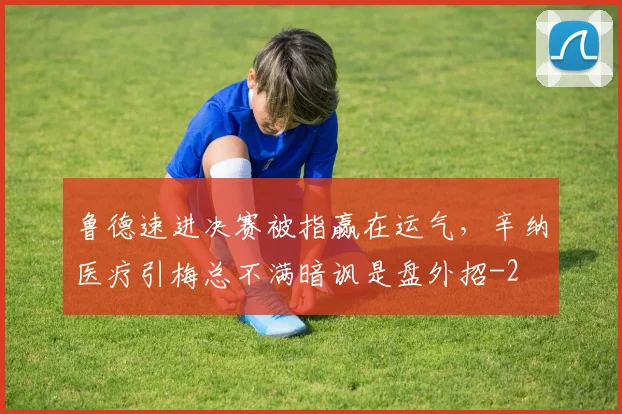 鲁德速进决赛被指赢在运气，辛纳医疗引梅总不满暗讽是盘外招