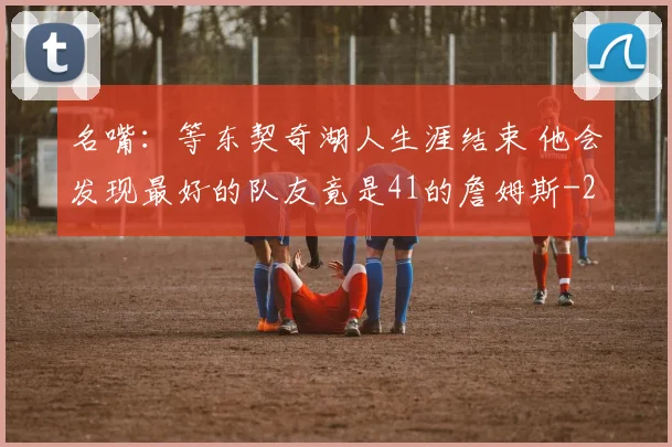 名嘴：等东契奇湖人生涯结束 他会发现最好的队友竟是41的詹姆斯