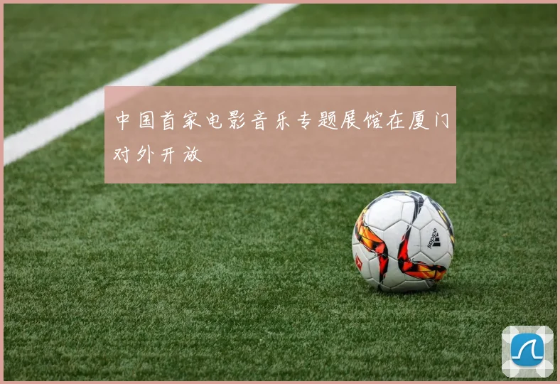 中国首家电影音乐专题展馆在厦门对外开放