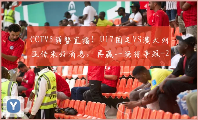 CCTV5调整直播！U17国足VS澳大利亚传来好消息，再赢一场将争冠