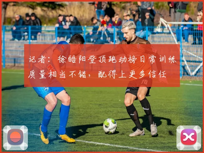 记者：徐皓阳登顶跑动榜日常训练质量相当不错，配得上更多信任