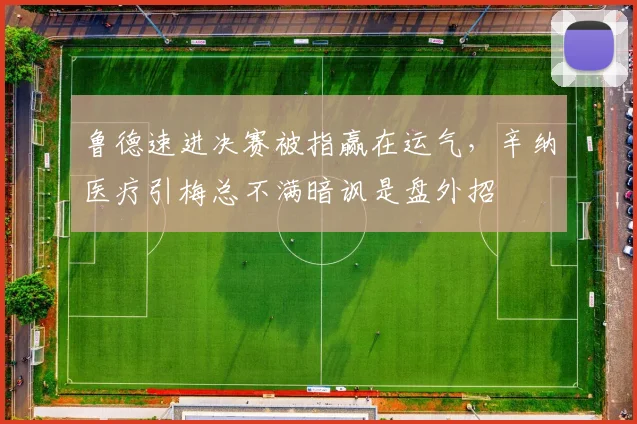 鲁德速进决赛被指赢在运气，辛纳医疗引梅总不满暗讽是盘外招