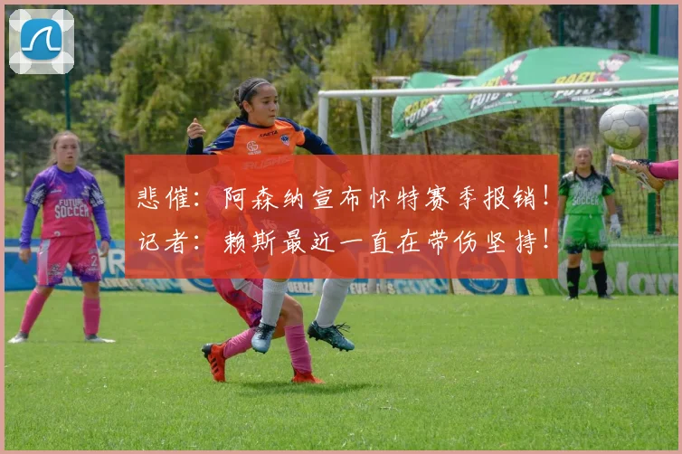 悲催：阿森纳宣布怀特赛季报销！记者：赖斯最近一直在带伤坚持！