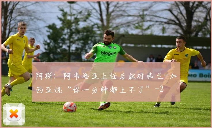 阿斯：阿韦洛亚上任后就对弗兰-加西亚说“你一分钟都上不了”