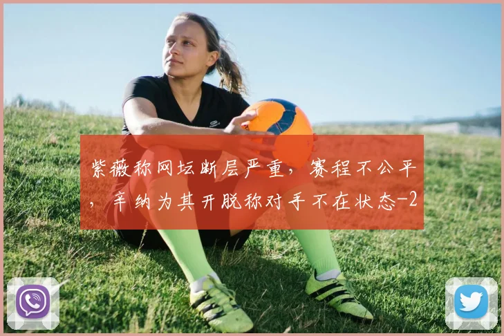紫薇称网坛断层严重，赛程不公平，辛纳为其开脱称对手不在状态